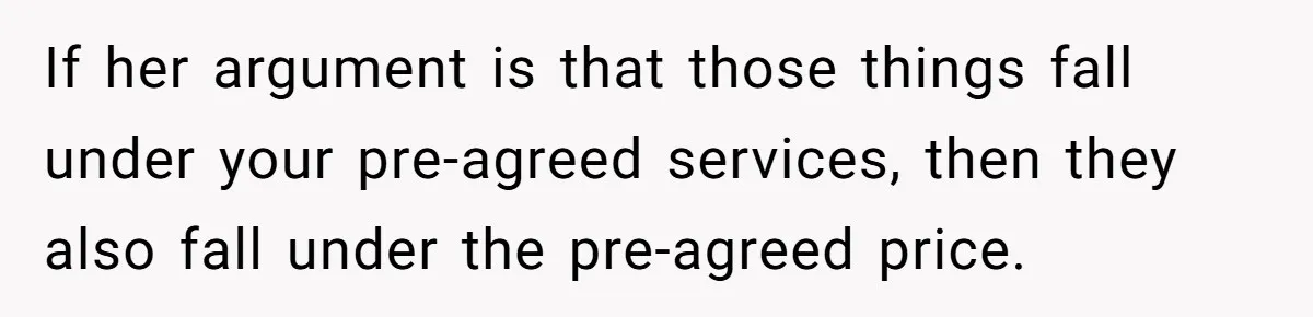 Sister Tries To Charge Brother For Dog Walking And Scrapbook Work, So He Kicked Her Out If her argument is that those things fall under your pre-agreed services, then they also fall under the pre-agreed price.