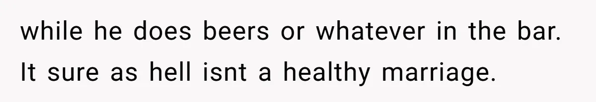 Woman Confronts Her Son For Choosing Beer Over His Exhausted Wife And He Says She Ruined Everything while he does beers or whatever in the bar. It sure as hell isnt a healthy marriage.