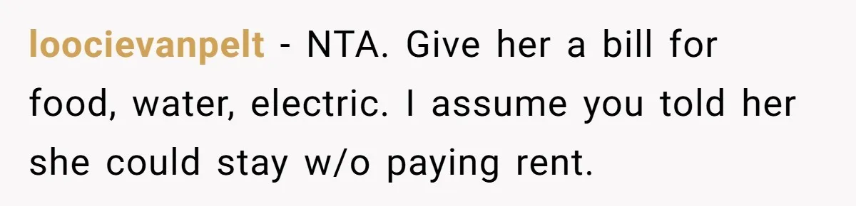 Sister Tries To Charge Brother For Dog Walking And Scrapbook Work, So He Kicked Her Out loocievanpelt − NTA. Give her a bill for food, water, electric. I assume you told her she could stay w/o paying rent.