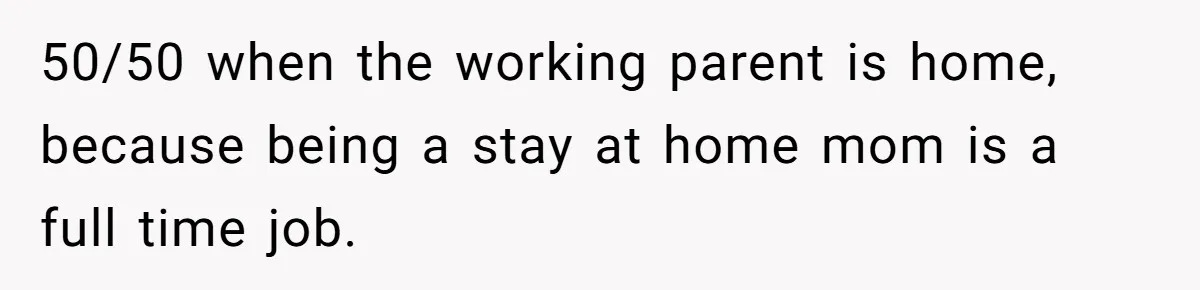 Woman Confronts Her Son For Choosing Beer Over His Exhausted Wife And He Says She Ruined Everything 50/50 when the working parent is home, because being a stay at home mom is a full time job.