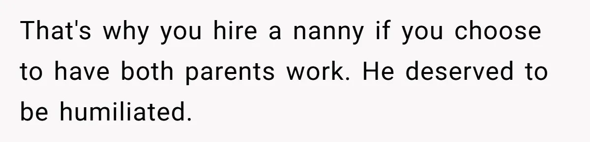 Woman Confronts Her Son For Choosing Beer Over His Exhausted Wife And He Says She Ruined Everything That's why you hire a nanny if you choose to have both parents work. He deserved to be humiliated.