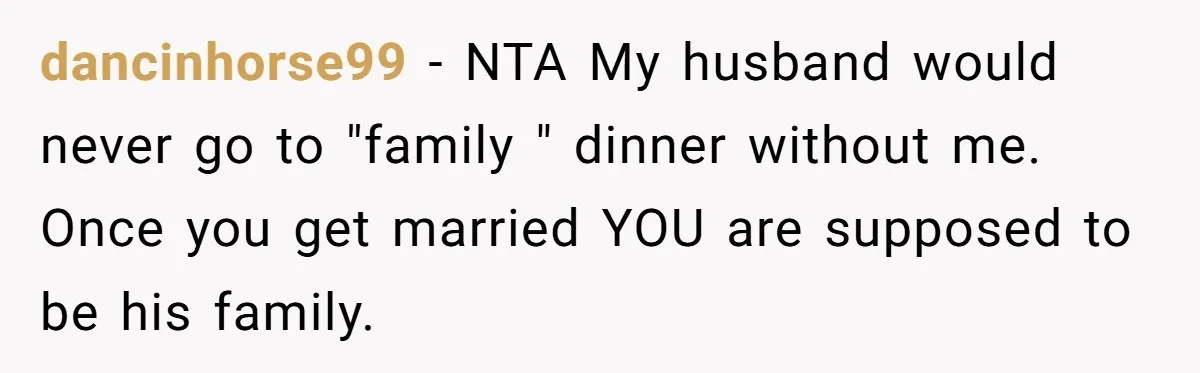 Wife Endured Years Of Cruel In-Laws Then Replaced Luxury Gifts With Dollar-Store Revenge Before Divorce dancinhorse99 − NTA My husband would never go to "family " dinner without me. Once you get married YOU are supposed to be his family.