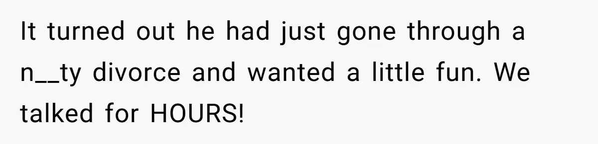 Wife Endured Years Of Cruel In-Laws Then Replaced Luxury Gifts With Dollar-Store Revenge Before Divorce It turned out he had just gone through a n__ty divorce and wanted a little fun. We talked for HOURS!