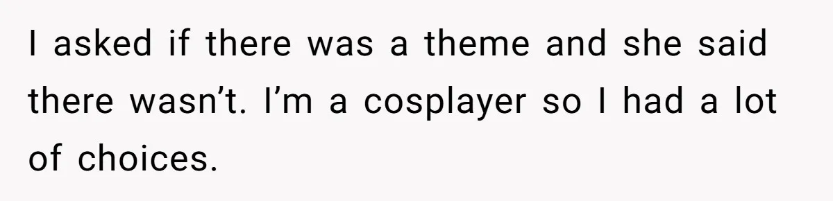I asked if there was a theme and she said there wasn’t. I’m a cosplayer so I had a lot of choices.