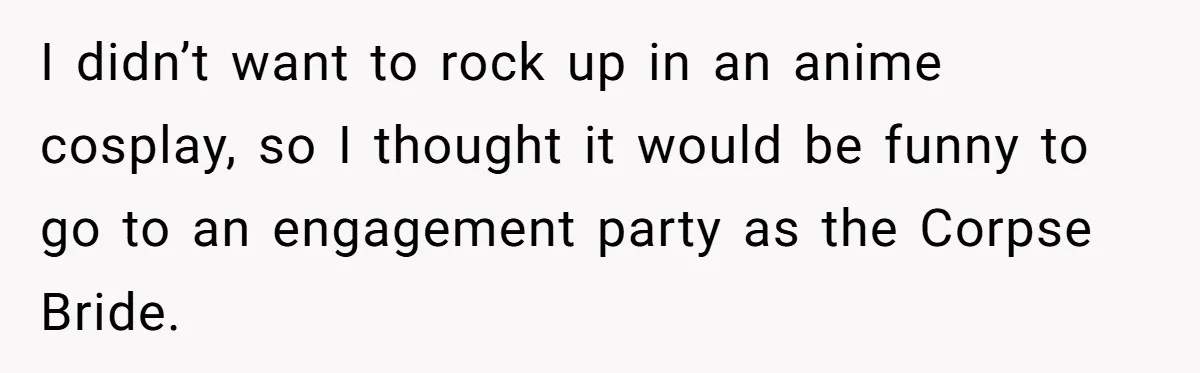 I didn’t want to rock up in an anime cosplay, so I thought it would be funny to go to an engagement party as the Corpse Bride.