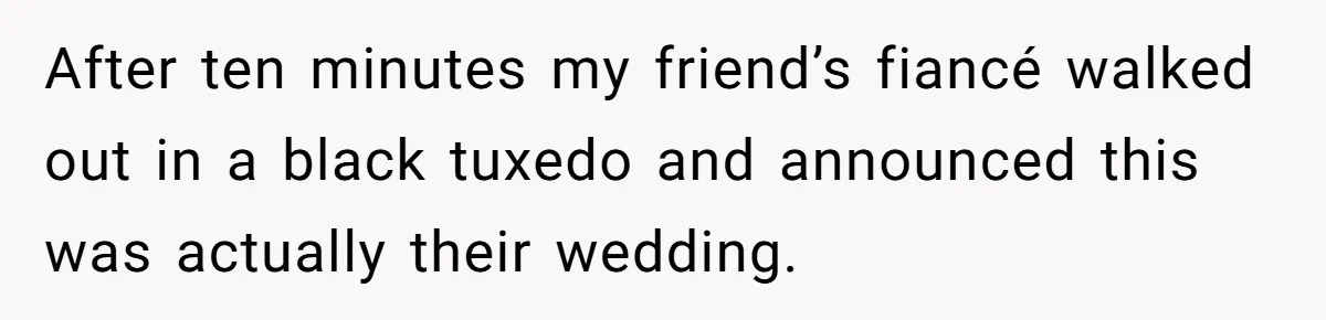 After ten minutes my friend’s fiancé walked out in a black tuxedo and announced this was actually their wedding.