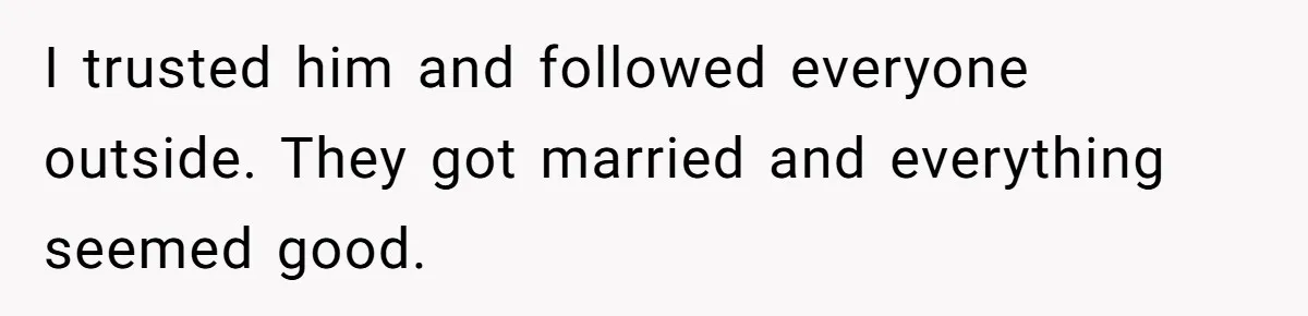 I trusted him and followed everyone outside. They got married and everything seemed good.