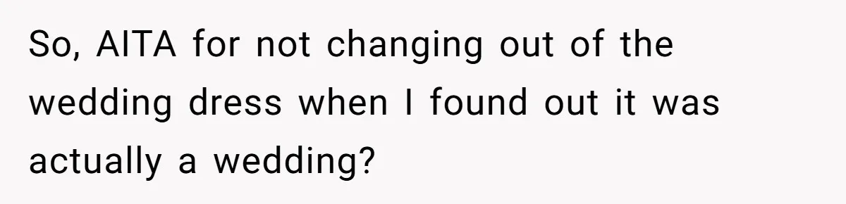 So, AITA for not changing out of the wedding dress when I found out it was actually a wedding?