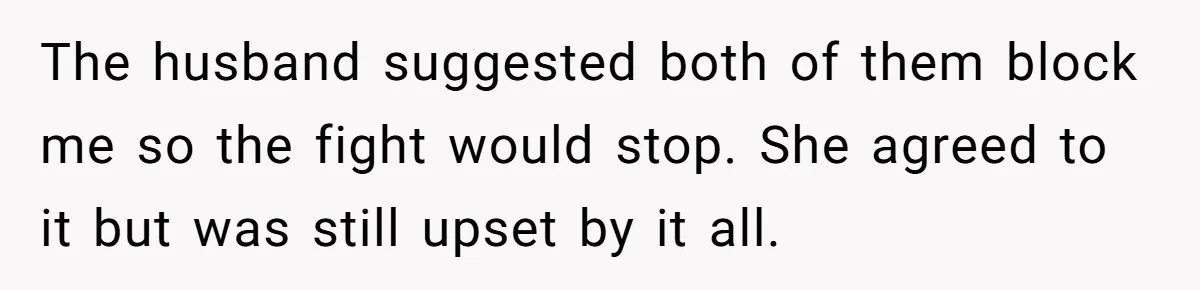 The husband suggested both of them block me so the fight would stop. She agreed to it but was still upset by it all.