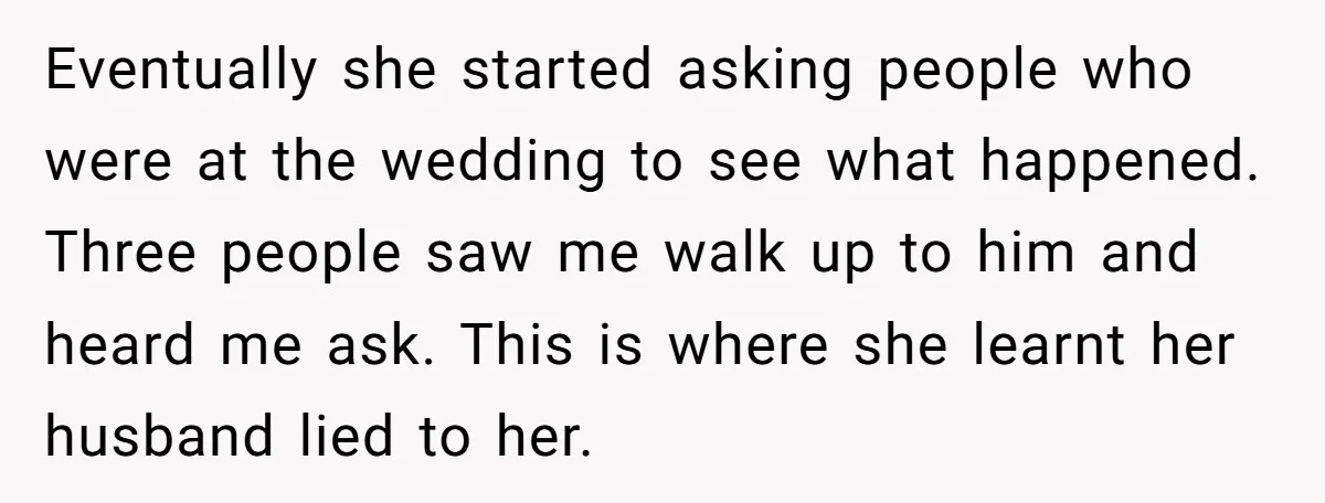 Eventually she started asking people who were at the wedding to see what happened. Three people saw me walk up to him and heard me ask. This is where she...