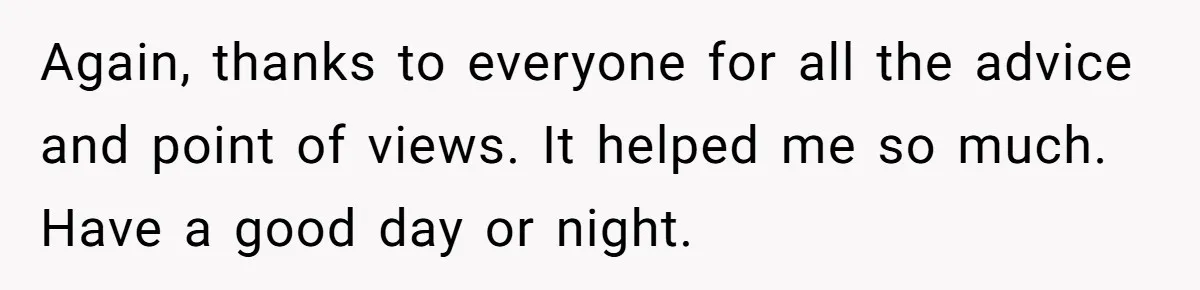 Again, thanks to everyone for all the advice and point of views. It helped me so much. Have a good day or night.