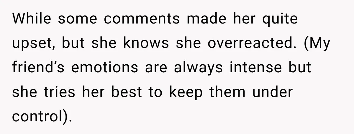 While some comments made her quite upset, but she knows she overreacted. (My friend’s emotions are always intense but she tries her best to keep them under control).