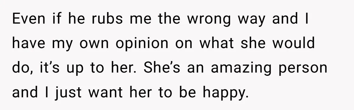 Even if he rubs me the wrong way and I have my own opinion on what she would do, it’s up to her. She’s an amazing person and I just...