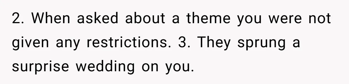 2. When asked about a theme you were not given any restrictions. 3. They sprung a surprise wedding on you.