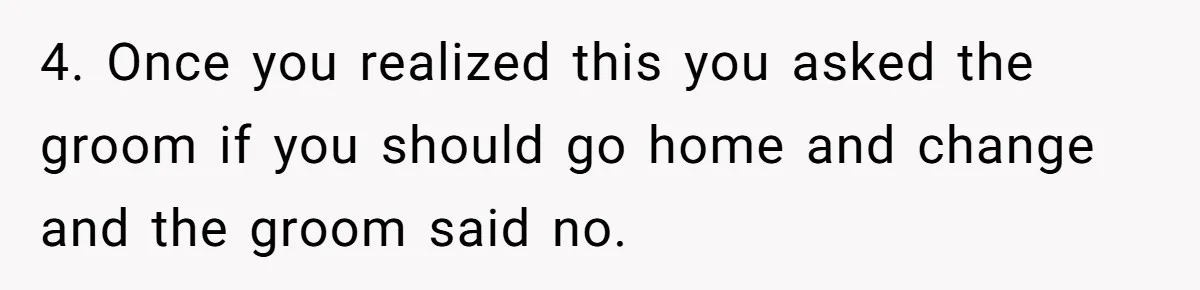 4. Once you realized this you asked the groom if you should go home and change and the groom said no.