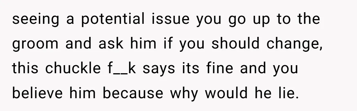 seeing a potential issue you go up to the groom and ask him if you should change, this chuckle f__k says its fine and you believe him because why would...