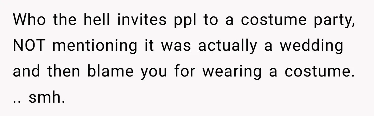 Who the hell invites ppl to a costume party, NOT mentioning it was actually a wedding and then blame you for wearing a costume. .. smh.