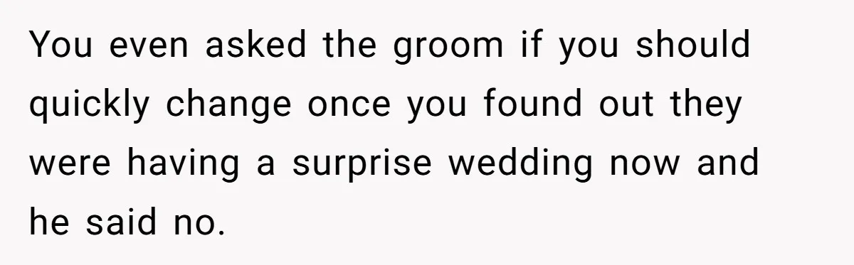 You even asked the groom if you should quickly change once you found out they were having a surprise wedding now and he said no.