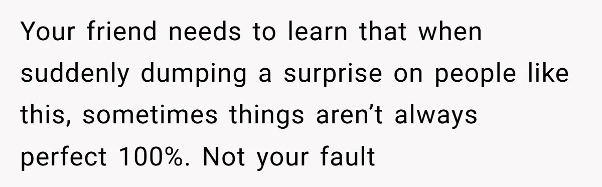 Your friend needs to learn that when suddenly dumping a surprise on people like this, sometimes things aren’t always perfect 100%. Not your fault