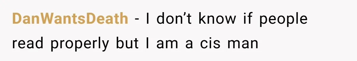 DanWantsDeath − I don’t know if people read properly but I am a cis man