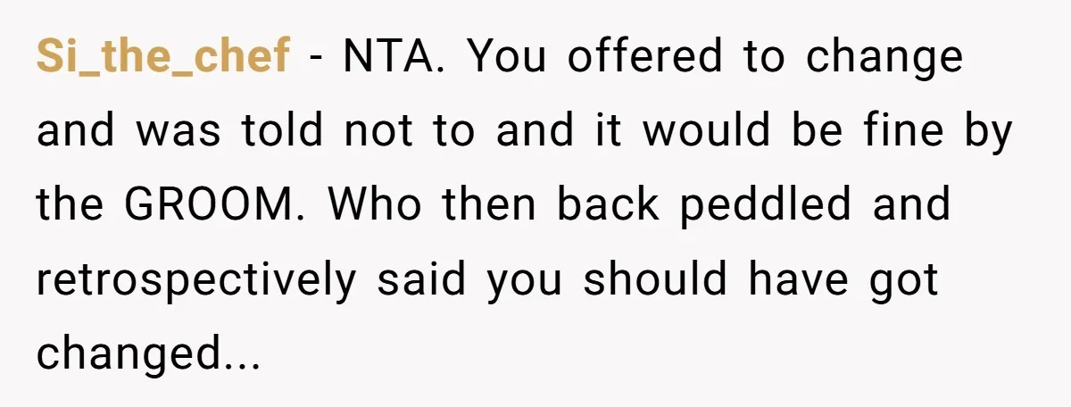 Si_the_chef − NTA. You offered to change and was told not to and it would be fine by the GROOM. Who then back peddled and retrospectively said you should have...