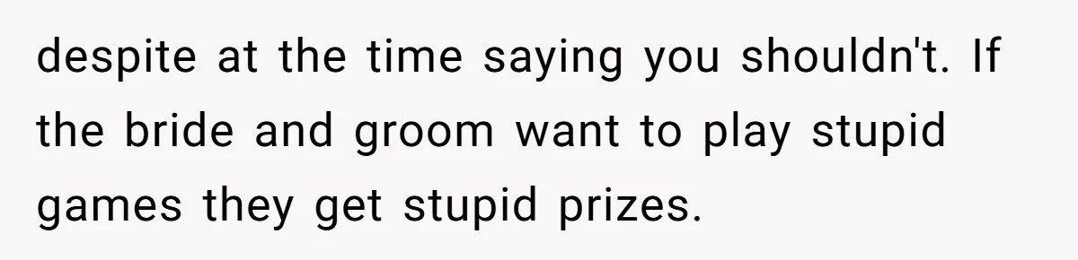 despite at the time saying you shouldn't. If the bride and groom want to play stupid games they get stupid prizes.