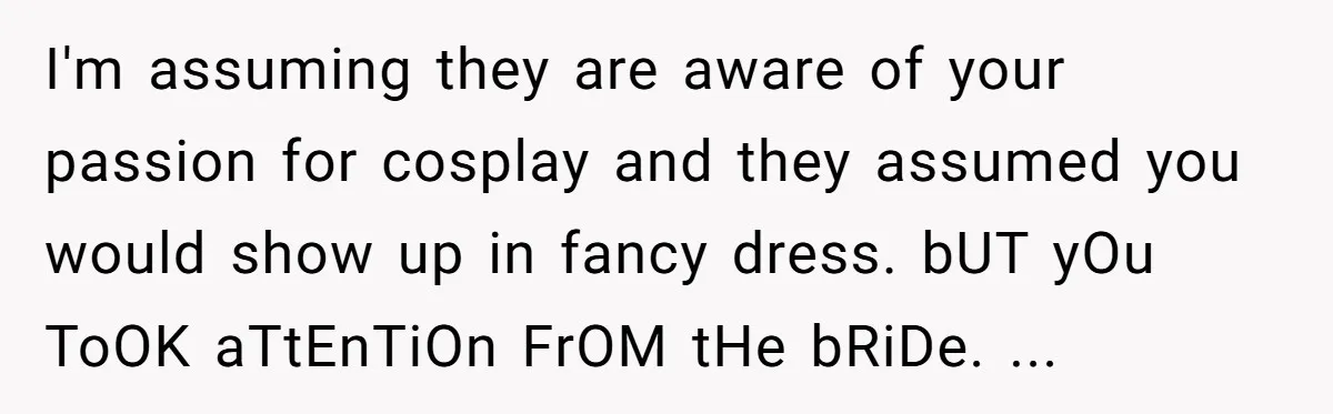 I'm assuming they are aware of your passion for cosplay and they assumed you would show up in fancy dress. bUT yOu ToOK aTtEnTiOn FrOM tHe bRiDe. ...