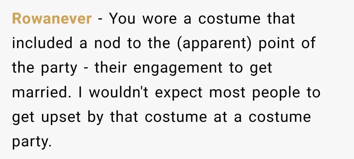 Rowanever − You wore a costume that included a nod to the (apparent) point of the party - their engagement to get married. I wouldn't expect most people to get...