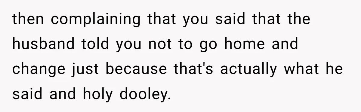 then complaining that you said that the husband told you not to go home and change just because that's actually what he said and holy dooley.
