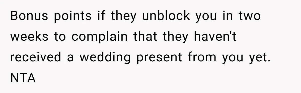 Bonus points if they unblock you in two weeks to complain that they haven't received a wedding present from you yet. NTA