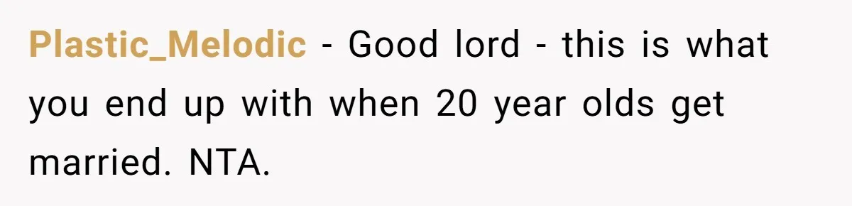 Plastic_Melodic − Good lord - this is what you end up with when 20 year olds get married. NTA.