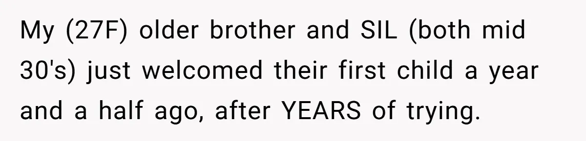 Miracle-Baby Parents Demand Flower Girl Spot, Get Furious When Bride Refuses to Replace Her Stepdaughter My (27F) older brother and SIL (both mid 30's) just welcomed their first child a year and a half ago, after YEARS of trying.