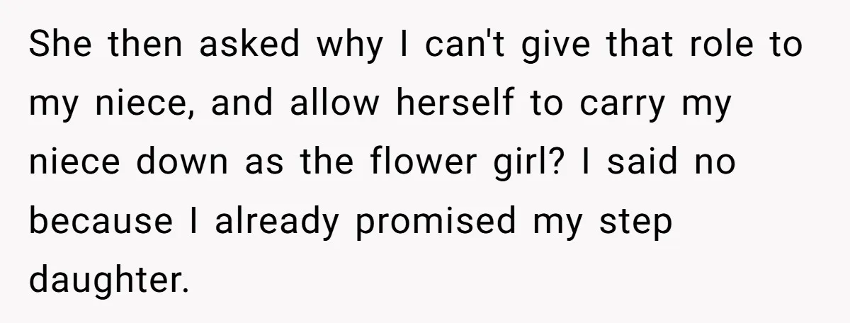 Miracle-Baby Parents Demand Flower Girl Spot, Get Furious When Bride Refuses to Replace Her Stepdaughter She then asked why I can't give that role to my niece, and allow herself to carry my niece down as the flower girl? I said no because I already...