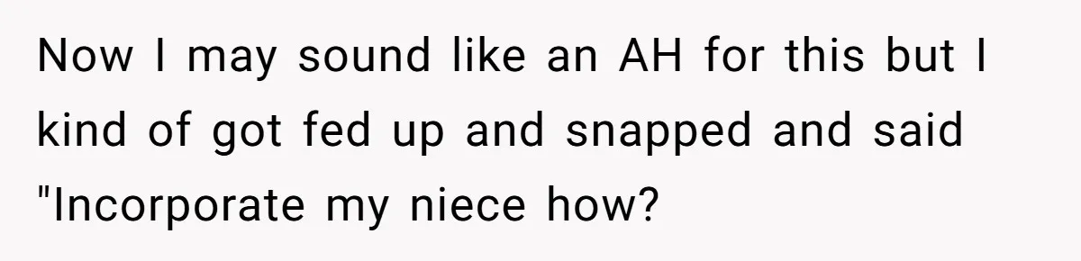 Miracle-Baby Parents Demand Flower Girl Spot, Get Furious When Bride Refuses to Replace Her Stepdaughter Now I may sound like an AH for this but I kind of got fed up and snapped and said "Incorporate my niece how?