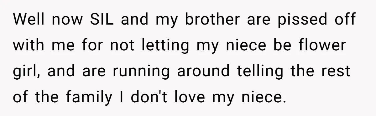 Miracle-Baby Parents Demand Flower Girl Spot, Get Furious When Bride Refuses to Replace Her Stepdaughter Well now SIL and my brother are pissed off with me for not letting my niece be flower girl, and are running around telling the rest of the family I...
