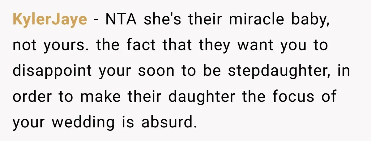 Miracle-Baby Parents Demand Flower Girl Spot, Get Furious When Bride Refuses to Replace Her Stepdaughter KylerJaye − NTA she's their miracle baby, not yours. the fact that they want you to disappoint your soon to be stepdaughter, in order to make their daughter the focus...