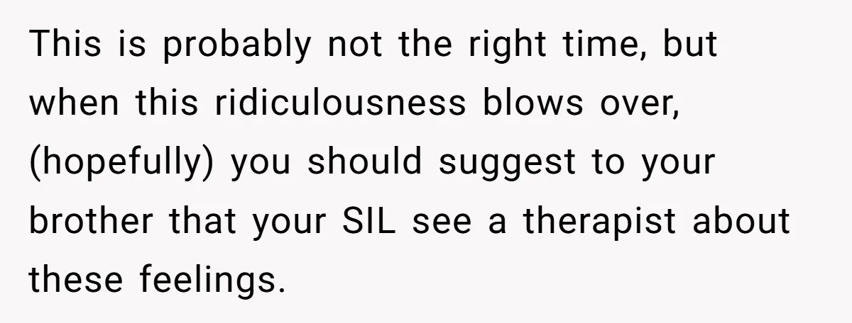 Miracle-Baby Parents Demand Flower Girl Spot, Get Furious When Bride Refuses to Replace Her Stepdaughter This is probably not the right time, but when this ridiculousness blows over, (hopefully) you should suggest to your brother that your SIL see a therapist about these feelings.