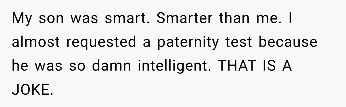 Grieving Father Uses Late Son’s College Fund For Beer Trip After Ex-Wife Demands Cash For Stepson My son was smart. Smarter than me. I almost requested a paternity test because he was so damn intelligent. THAT IS A JOKE.