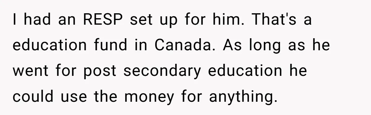 Grieving Father Uses Late Son’s College Fund For Beer Trip After Ex-Wife Demands Cash For Stepson I had an RESP set up for him. That's a education fund in Canada. As long as he went for post secondary education he could use the money for anything.