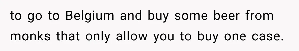 Grieving Father Uses Late Son’s College Fund For Beer Trip After Ex-Wife Demands Cash For Stepson to go to Belgium and buy some beer from monks that only allow you to buy one case.