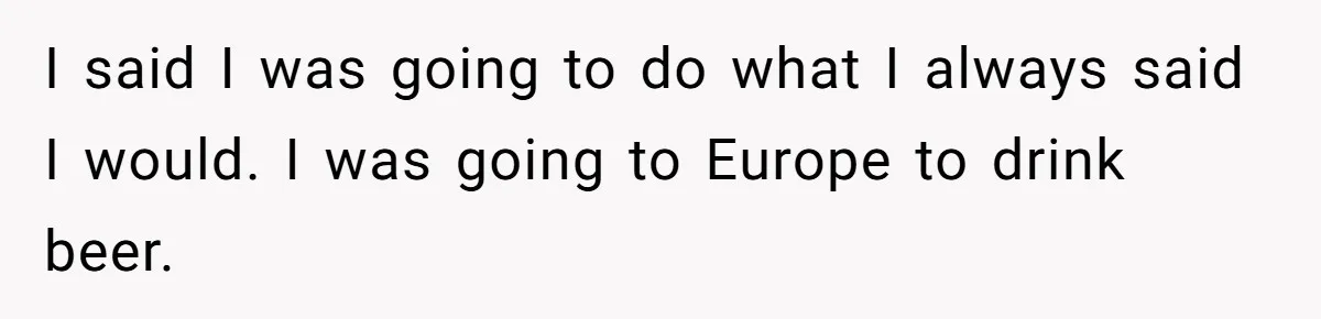 Grieving Father Uses Late Son’s College Fund For Beer Trip After Ex-Wife Demands Cash For Stepson I said I was going to do what I always said I would. I was going to Europe to drink beer.