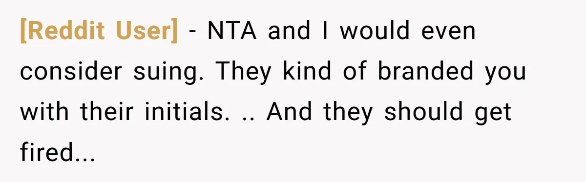 [Reddit User] − NTA and I would even consider suing. They kind of branded you with their initials. .. And they should get fired...