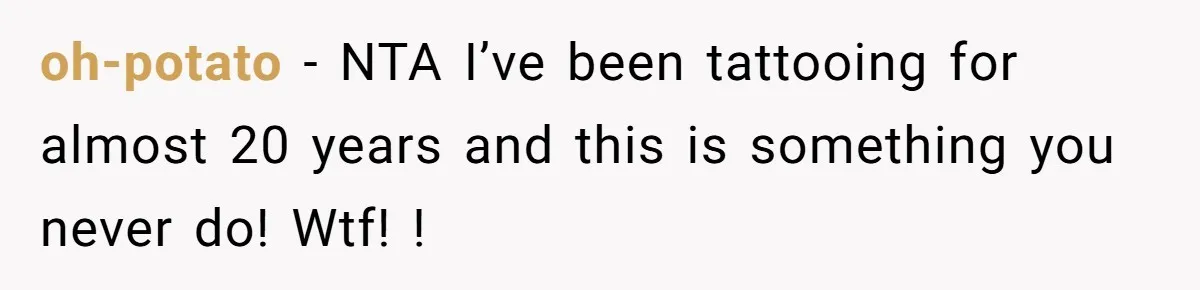 Tattoo Artist Secretly Hides Their Initials in Client’s Memorial Tattoo - Then Plays the Victim When Called Out oh-potato − NTA I’ve been tattooing for almost 20 years and this is something you never do! Wtf! !