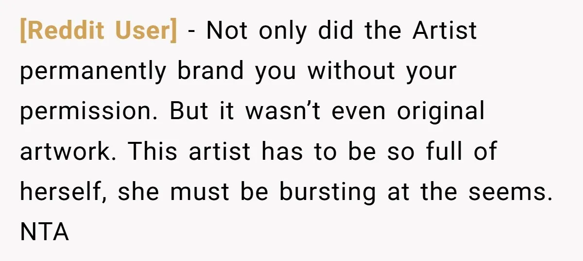 [Reddit User] − Not only did the Artist permanently brand you without your permission. But it wasn’t even original artwork. This artist has to be so full of herself, she...