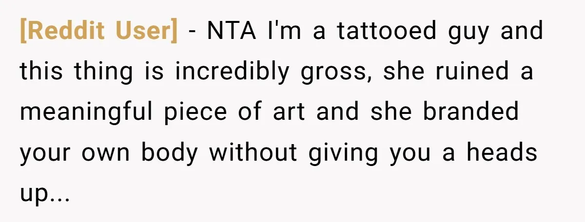 [Reddit User] − NTA I'm a tattooed guy and this thing is incredibly gross, she ruined a meaningful piece of art and she branded your own body without giving you...
