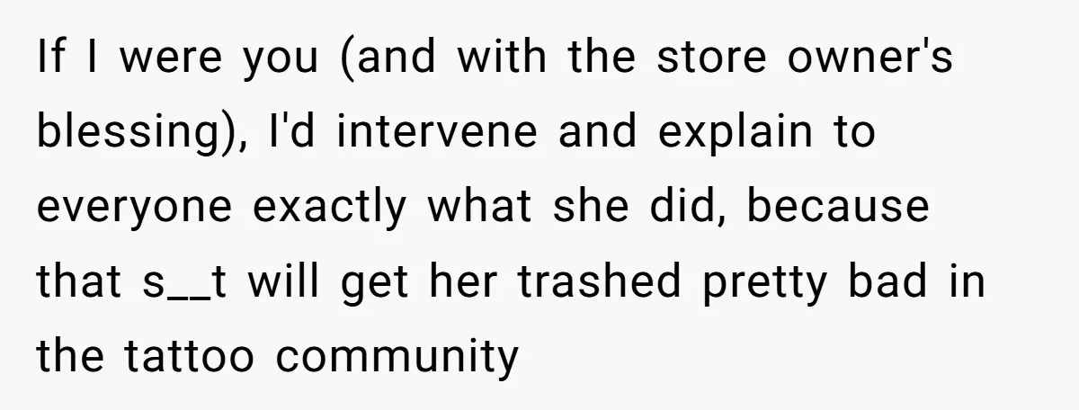 Tattoo Artist Secretly Hides Their Initials in Client’s Memorial Tattoo - Then Plays the Victim When Called Out If I were you (and with the store owner's blessing), I'd intervene and explain to everyone exactly what she did, because that s__t will get her trashed pretty bad in...