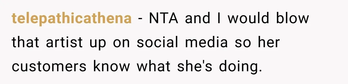 Tattoo Artist Secretly Hides Their Initials in Client’s Memorial Tattoo - Then Plays the Victim When Called Out telepathicathena − NTA and I would blow that artist up on social media so her customers know what she's doing.