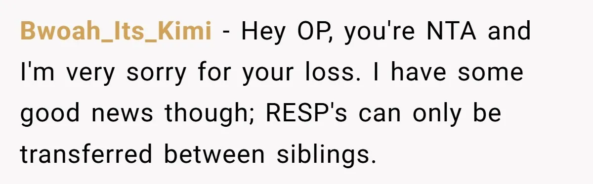 Grieving Father Uses Late Son’s College Fund For Beer Trip After Ex-Wife Demands Cash For Stepson Bwoah_Its_Kimi − Hey OP, you're NTA and I'm very sorry for your loss. I have some good news though; RESP's can only be transferred between siblings.