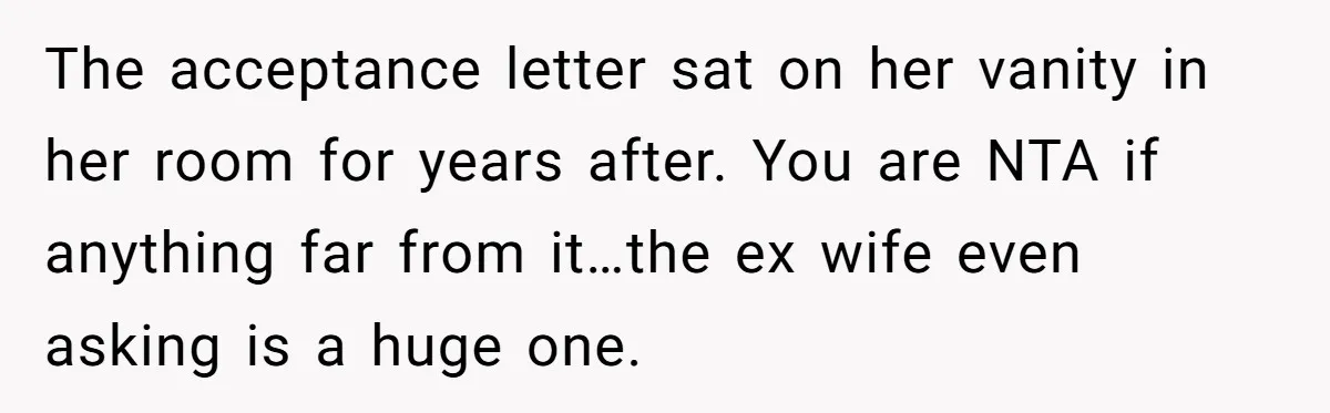 Grieving Father Uses Late Son’s College Fund For Beer Trip After Ex-Wife Demands Cash For Stepson The acceptance letter sat on her vanity in her room for years after. You are NTA if anything far from it…the ex wife even asking is a huge one.