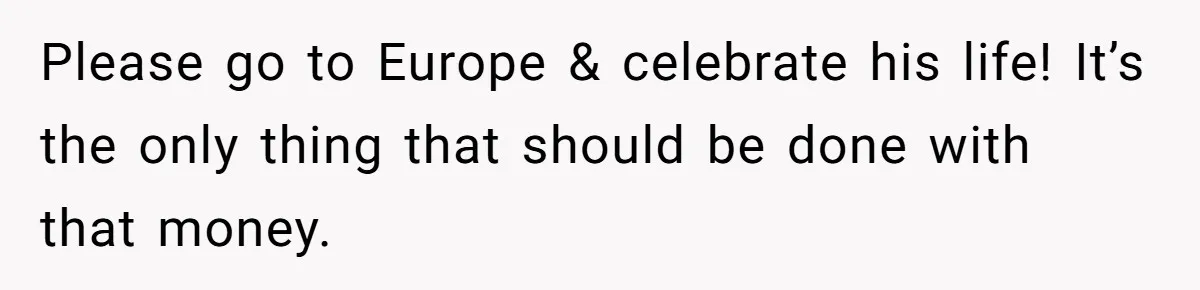 Grieving Father Uses Late Son’s College Fund For Beer Trip After Ex-Wife Demands Cash For Stepson Please go to Europe & celebrate his life! It’s the only thing that should be done with that money.